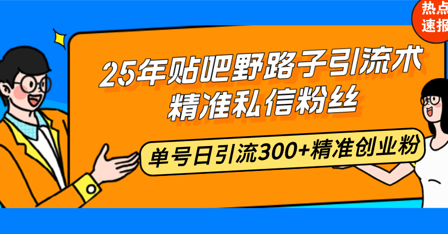 25年贴吧野路子引流术，精准私信粉丝，单号日引流300+精准创业粉-HEIXMI（中国站）