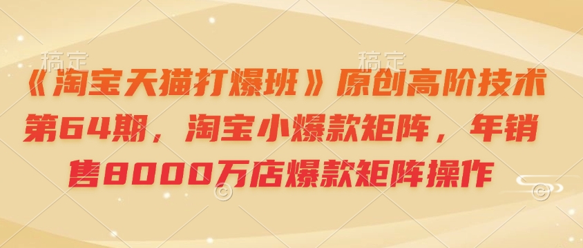 《淘宝天猫打爆班》原创高阶技术第64期，淘宝小爆款矩阵，年销售8000万店爆款矩阵操作-HEIXMI（中国站）
