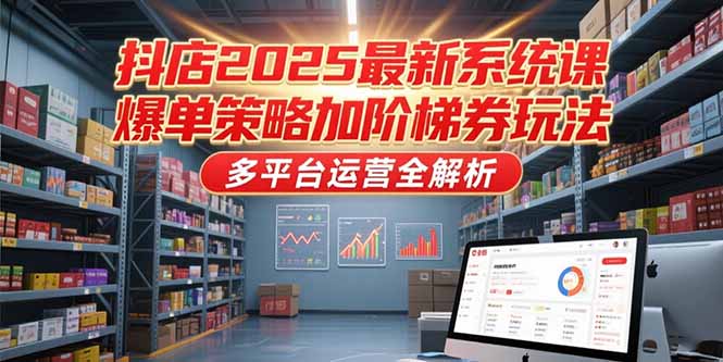 抖店2025最新系统课，爆单策略加阶梯券玩法，多平台运营全解析-HEIXMI（中国站）