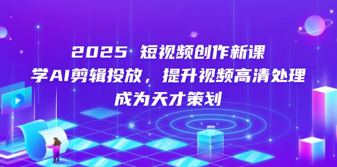 2025短视频创作新课，学AI剪辑投放，提升视频高清处理，成为天才策划-HEIXMI（中国站）