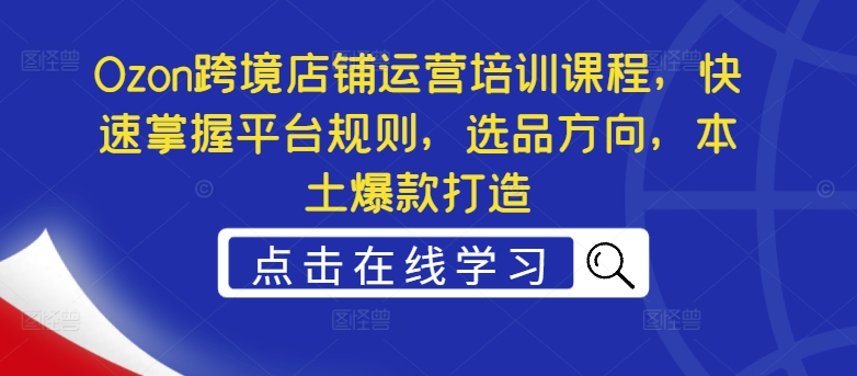 Ozon跨境店铺运营培训课程，快速掌握平台规则，选品方向，本土爆款打造-HEIXMI（中国站）