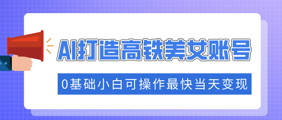 抓住流量密码快速涨粉，AI打造高铁美女账号，0基础小白可操作最快当天变现-HEIXMI（中国站）