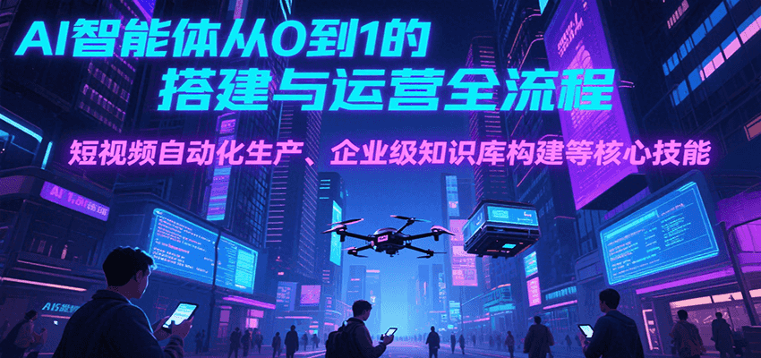 AI智能体从0到1的搭建与运营全流程，短视频自动化生产、企业级知识库构建等核心技能-HEIXMI（中国站）