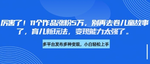厉害了，11个作品涨粉5万，别再去卷儿童故事了，育儿新玩法，变现能力太强了-HEIXMI（中国站）