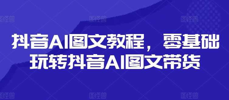 抖音AI图文教程，零基础玩转抖音AI图文带货-HEIXMI（中国站）