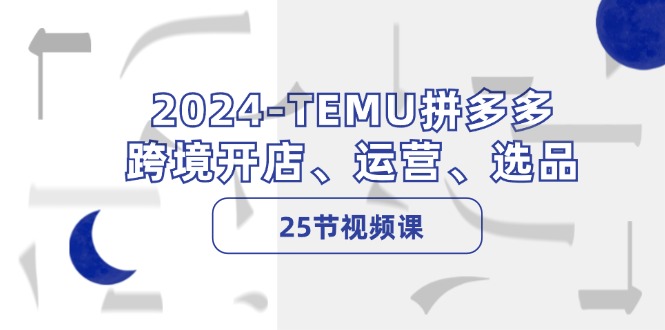 2024-TEMU拼多多·跨境开店、运营、选品(25节视频课-HEIXMI（中国站）