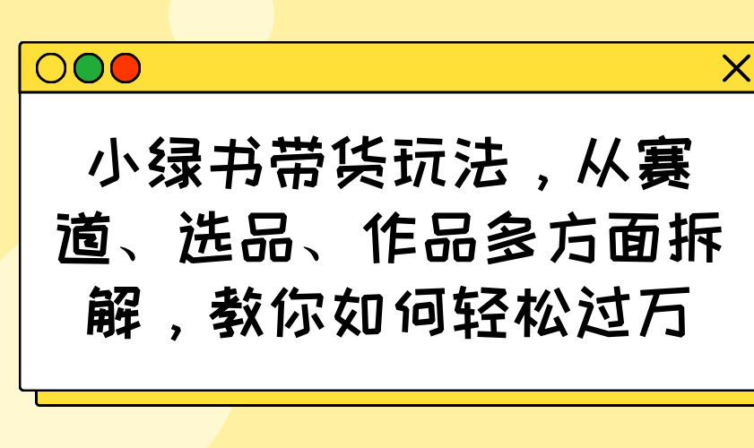 小绿书带货玩法，从赛道、选品、作品多方面拆解，教你如何轻松过万-HEIXMI（中国站）