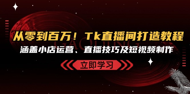 从零到百万！Tk直播间打造教程，涵盖小店运营、直播技巧及短视频制作-HEIXMI（中国站）