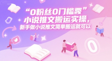 0 粉丝0门槛小说推文搬运实操，新手做小说推文简单搬运就可以-HEIXMI（中国站）