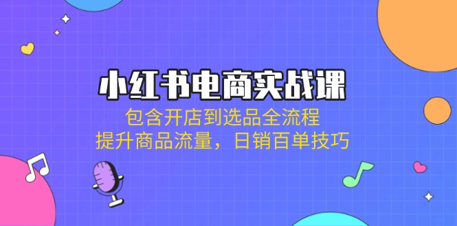 小红书电商实战课：包含开店到选品全流程，提升商品流量，日销百单技巧-HEIXMI（中国站）