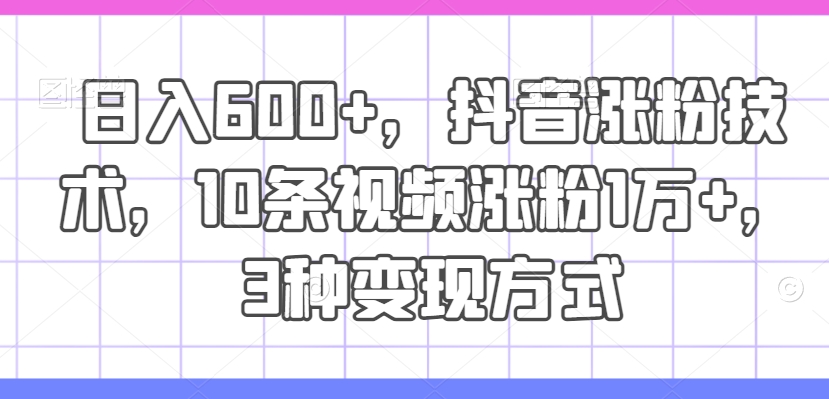 日入600+，抖音涨粉技术，10条视频涨粉1万+，3种变现方式【揭秘】-HEIXMI（中国站）