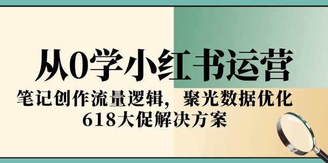 从0学小红书运营，笔记创作流量逻辑，聚光数据优化，618大促解决方案 - HEIXMI（中国站）-HEIXMI（中国站）