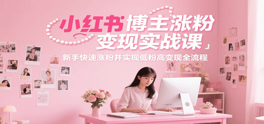 小红书博主涨粉变现实战课，新手快速涨粉并实现低粉高变现全流程-HEIXMI（中国站）