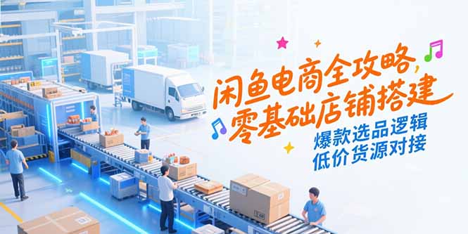 闲鱼电商全攻略，零基础店铺搭建，爆款选品逻辑，低价货源对接-HEIXMI（中国站）