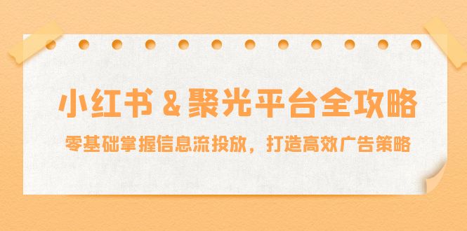 小红薯&聚光平台全攻略：零基础掌握信息流投放，打造高效广告策略-HEIXMI（中国站）