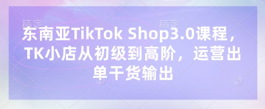 东南亚TikTok Shop3.0课程，TK小店​从初级到高阶，运营出单干货输出-HEIXMI（中国站）