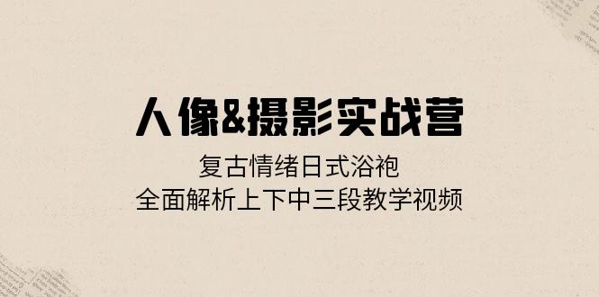 人像&摄影实战营：复古情绪日式浴袍，全面解析上下中三段教学视频-HEIXMI（中国站）