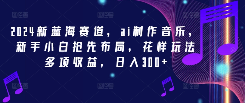 2024新蓝海赛道，ai制作音乐，新手小白抢先布局，花样玩法多项收益，日入300+【揭秘】-HEIXMI（中国站）