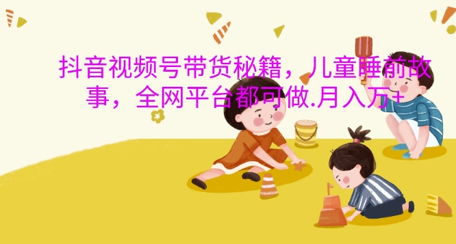 抖音视频号带货秘籍，儿童睡前故事，全网平台都可做，月入过W【揭秘】-HEIXMI（中国站）