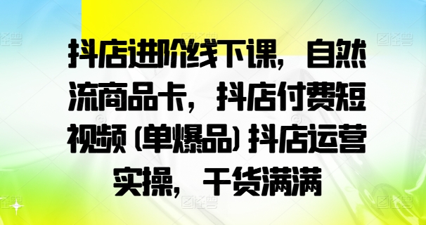 抖店进阶线下课，自然流商品卡，抖店付费短视频(单爆品)抖店运营实操，干货满满-HEIXMI（中国站）