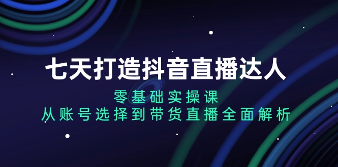 七天打造抖音直播达人：零基础实操课，从账号选择到带货直播全面解析-HEIXMI（中国站）