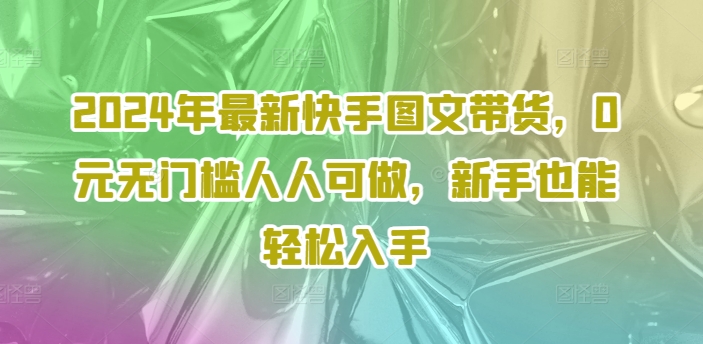 2024年最新快手图文带货，0元无门槛人人可做，新手也能轻松入手-HEIXMI（中国站）