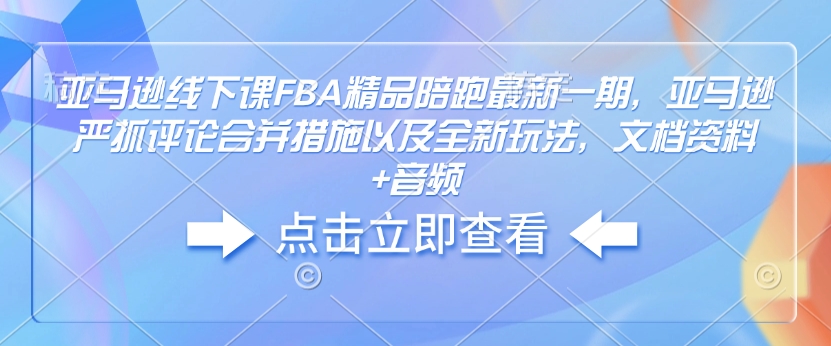 亚马逊线下课FBA精品陪跑最新一期，亚马逊严抓评论合并措施以及全新玩法，文档资料+音频-HEIXMI（中国站）