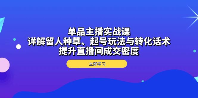 单品主播实战课：详解留人种草、起号玩法与转化话术，提升直播间成交密度-HEIXMI（中国站）