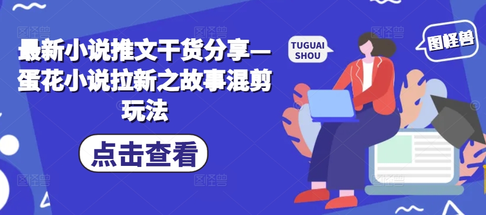 最新小说推文干货分享—蛋花小说拉新之故事混剪玩法-HEIXMI（中国站）