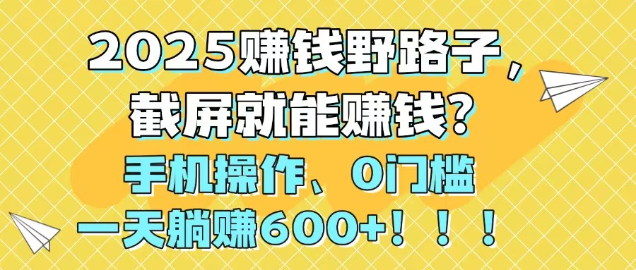 2025赚钱野路子，截屏就能赚钱？手机操作0门槛，一天躺赚600+！！！ - HEIXMI（中国站）-HEIXMI（中国站）