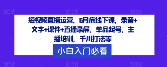 短视频直播运营，6月底线下课，录音+文字+课件+直播录屏，单品起号，主播培训，千川打法等-HEIXMI（中国站）