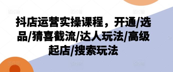 抖店运营实操课程，开通/选品/猜喜截流/达人玩法/高级起店/搜索玩法-HEIXMI（中国站）
