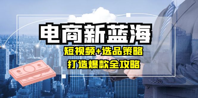 商家必看电商新蓝海：短视频+选品策略，打造爆款全攻略，月入10w+-HEIXMI（中国站）