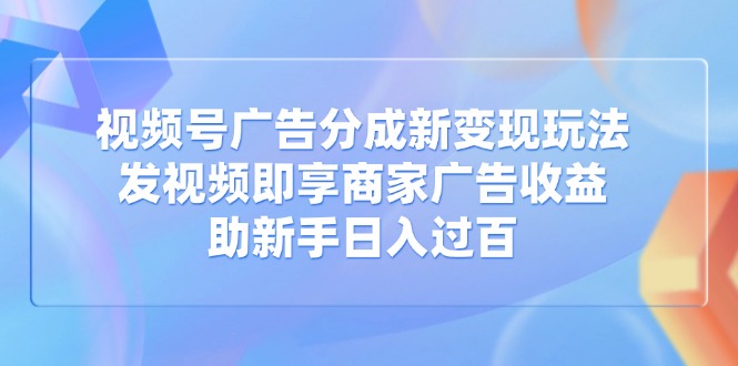 视频号广告分成新变现玩法：发视频即享商家广告收益，助新手日入过百-HEIXMI（中国站）