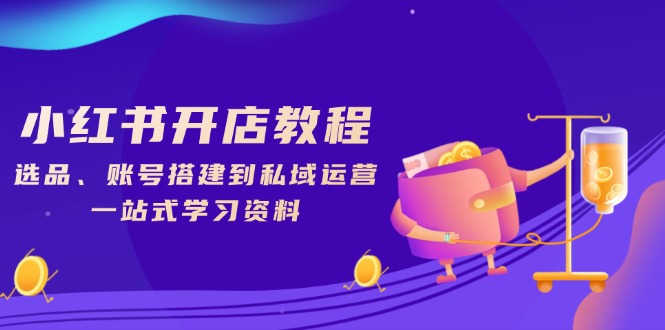 小红书开店教程，选品、账号搭建到私域运营，一站式学习资料-HEIXMI（中国站）