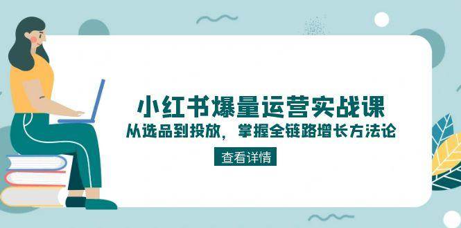 小红书爆量运营实战课：从选品到投放，掌握全链路增长方法论 - HEIXMI（中国站）-HEIXMI（中国站）