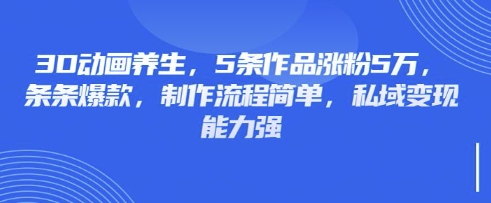 3D动画养生，5条作品涨粉5万，条条爆款，制作流程简单，私域变现能力强-HEIXMI（中国站）