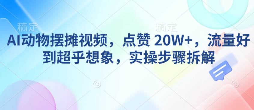 AI动物摆摊视频，点赞 20W+，流量好到超乎想象，实操步骤拆解-HEIXMI（中国站）