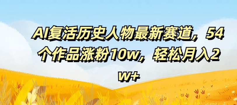 AI复活历史人物最新赛道，54个作品涨粉10w，轻松月入2w+【揭秘】-HEIXMI（中国站）