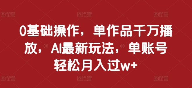 0基础操作，单作品千万播放，AI最新玩法，单账号轻松月入过w+【揭秘】-HEIXMI（中国站）