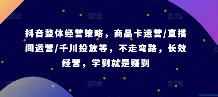 抖音整体经营策略，商品卡运营/直播间运营/千川投放等，不走弯路，学到就是赚到【录音】-HEIXMI（中国站）