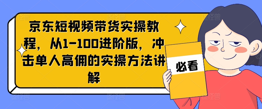 京东短视频带货实操教程，从1-100进阶版，冲击单人高佣的实操方法讲解-HEIXMI（中国站）