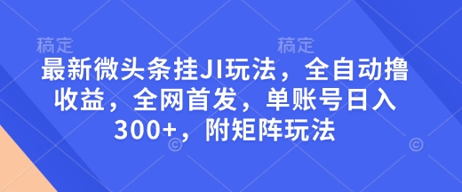 最新微头条挂JI玩法，全自动撸收益，全网首发，单账号日入300+，附矩阵玩法【揭秘】-HEIXMI（中国站）