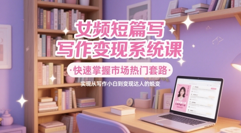 女频短篇写作变现系统课，快速掌握市场热门套路，实现从写作小白到变现达人的蜕变 - HEIXMI（中国站）-HEIXMI（中国站）