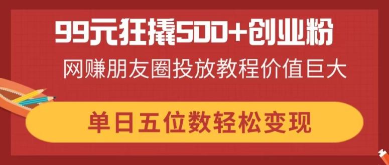 99元狂撬500+创业粉，网赚朋友圈投放教程价值巨大，单日五位数轻松变现-HEIXMI（中国站）