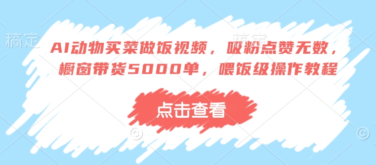 AI动物买菜做饭视频，吸粉点赞无数，橱窗带货5000单，喂饭级操作教程-HEIXMI（中国站）