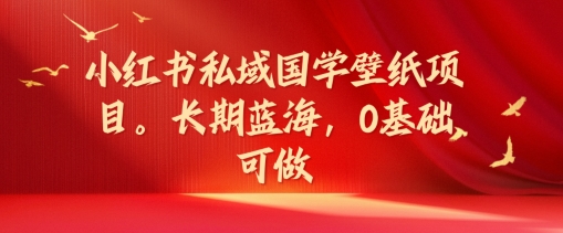 小红书私域国学壁纸项目，长期蓝海，0基础可做【揭秘】-HEIXMI（中国站）