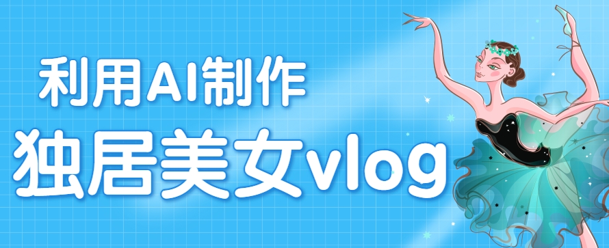利用AI制作独居美女vlog短视频，零门槛轻松做爆款，22条作品涨粉33万-HEIXMI（中国站）