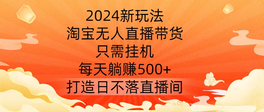 2024新玩法，淘宝无人直播带货，只需挂机，每天躺赚500+ 打造日不落直播间【揭秘】-HEIXMI（中国站）