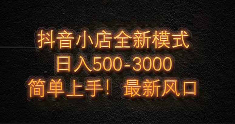 抖音小店全新模式 最新风口，日收入500-5000+！小白简单上手-HEIXMI（中国站）